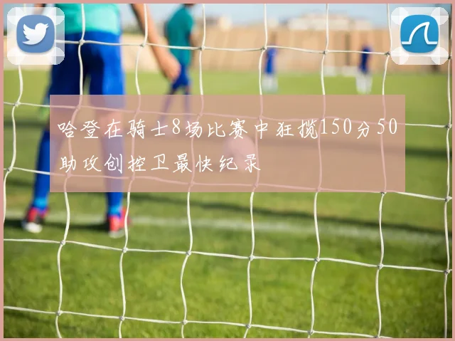 哈登在骑士8场比赛中狂揽150分50助攻创控卫最快纪录