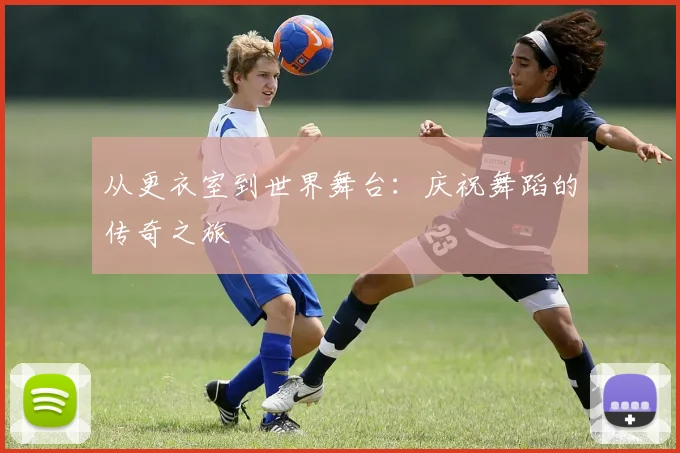 从更衣室到世界舞台：庆祝舞蹈的传奇之旅