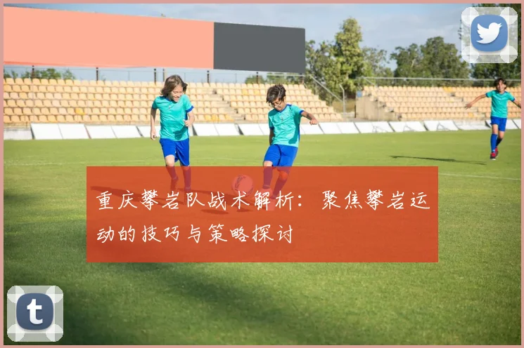 重庆攀岩队战术解析：聚焦攀岩运动的技巧与策略探讨