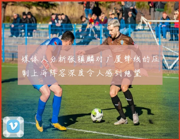 媒体人分析张镇麟对广厦锋线的压制上海阵容深度令人感到绝望