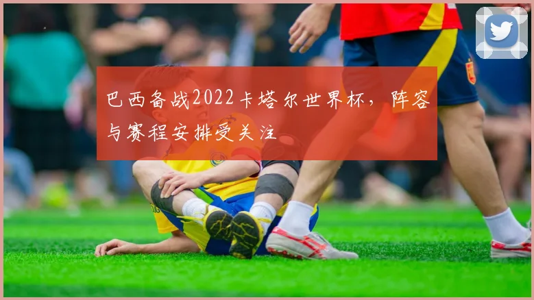 巴西备战2022卡塔尔世界杯，阵容与赛程安排受关注