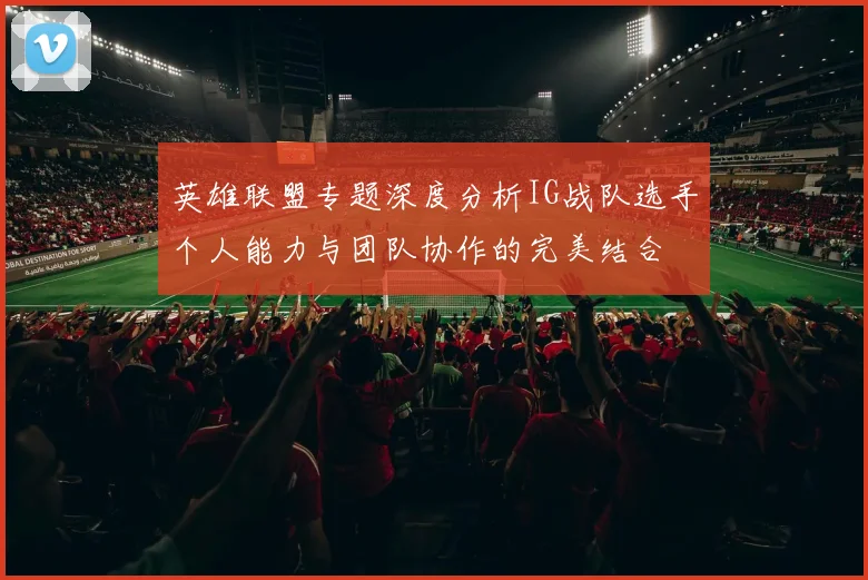 英雄联盟专题深度分析IG战队选手个人能力与团队协作的完美结合