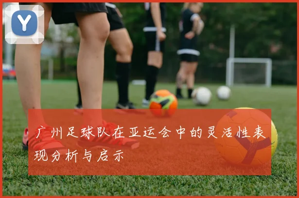 广州足球队在亚运会中的灵活性表现分析与启示