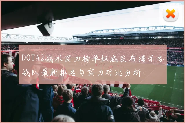 DOTA2战术实力榜单权威发布揭示各战队最新排名与实力对比分析
