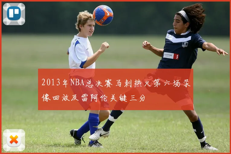2013年NBA总决赛马刺热火第六场录像回放及雷阿伦关键三分