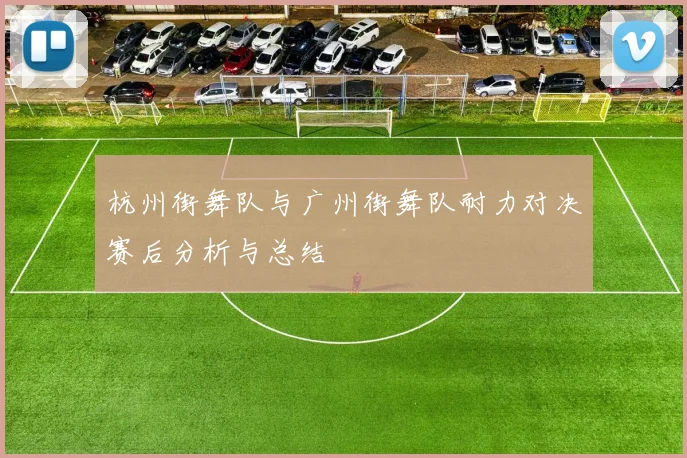 杭州街舞队与广州街舞队耐力对决赛后分析与总结