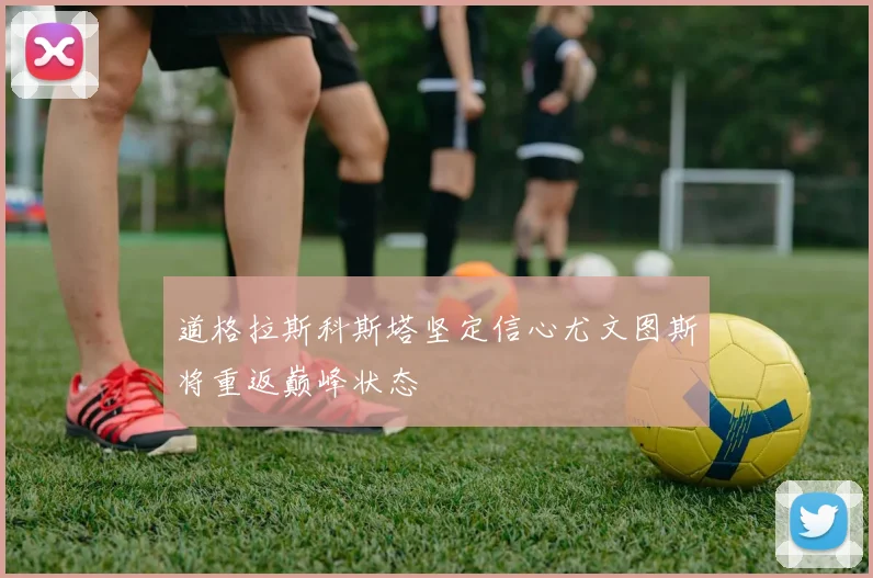 道格拉斯科斯塔坚定信心尤文图斯将重返巅峰状态