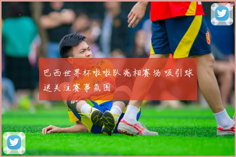 巴西世界杯啦啦队亮相赛场 吸引球迷关注赛事氛围
