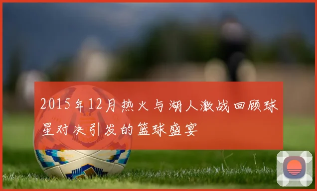 2015年12月热火与湖人激战回顾球星对决引发的篮球盛宴
