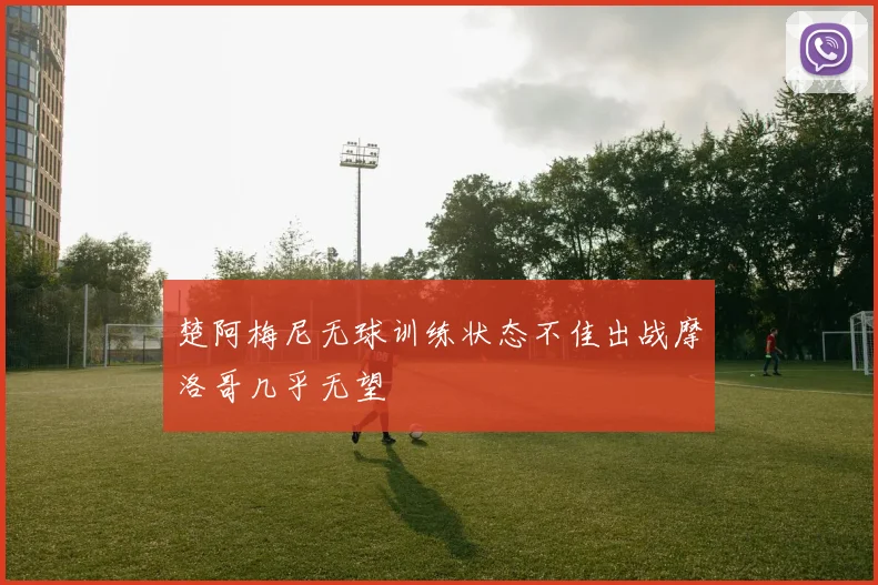 楚阿梅尼无球训练状态不佳出战摩洛哥几乎无望